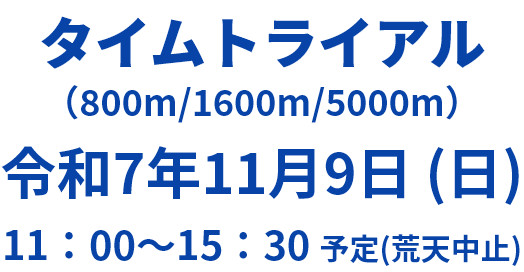 タイムトライアル（800m/1600m/5000m） 令和7年11月9日 (日) 11:00～15:30 予定（荒天中止）